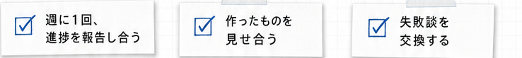 週に1回、進捗を報告し合う。作ったものを見せ合う。失敗談を交換する。
